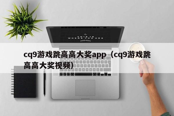 cq9游戏跳高高大奖app（cq9游戏跳高高大奖视频）