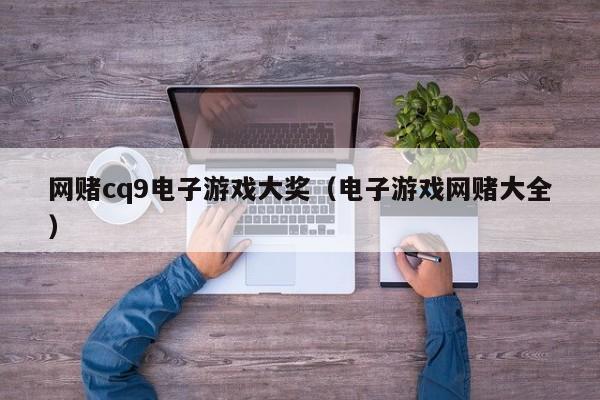 网赌cq9电子游戏大奖（电子游戏网赌大全）