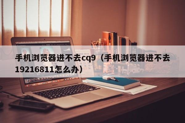 手机浏览器进不去cq9（手机浏览器进不去19216811怎么办）