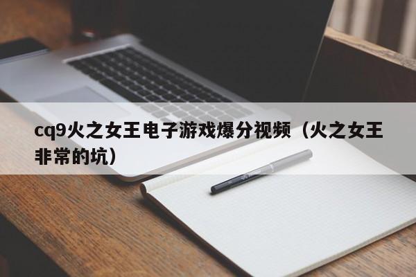 cq9火之女王电子游戏爆分视频（火之女王非常的坑）