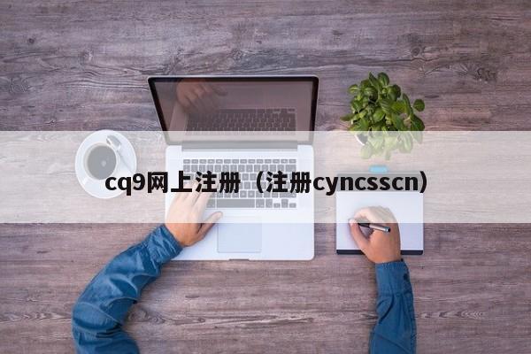 cq9网上注册（注册cyncsscn）