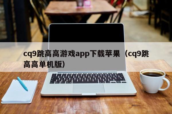 cq9跳高高游戏app下载苹果（cq9跳高高单机版）
