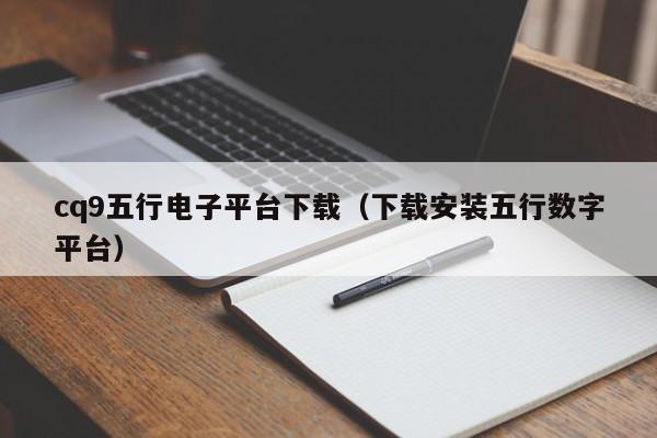 cq9五行电子平台下载（下载安装五行数字平台）