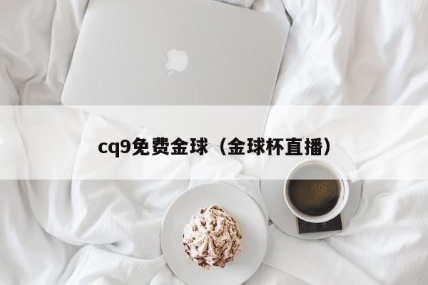 cq9免费金球（金球杯直播）
