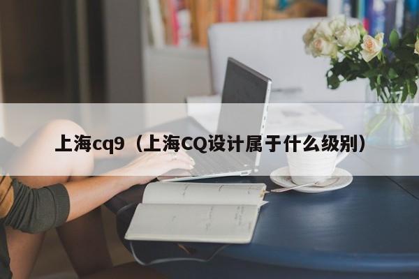 上海cq9（上海CQ设计属于什么级别）