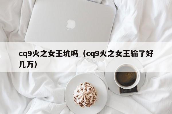 cq9火之女王坑吗（cq9火之女王输了好几万）