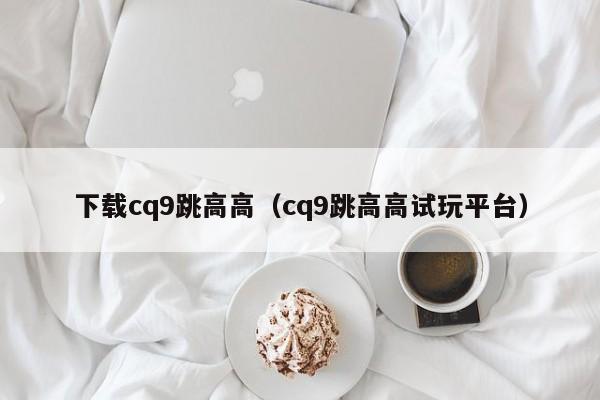 下载cq9跳高高（cq9跳高高试玩平台）
