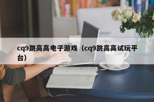 cq9跳高高电子游戏（cq9跳高高试玩平台）