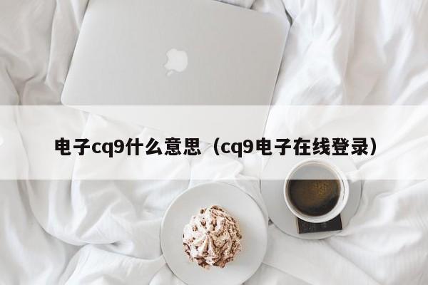 电子cq9什么意思（cq9电子在线登录）
