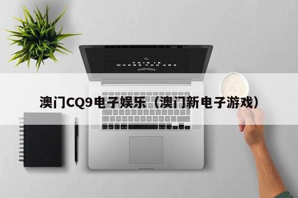 澳门CQ9电子娱乐（澳门新电子游戏）