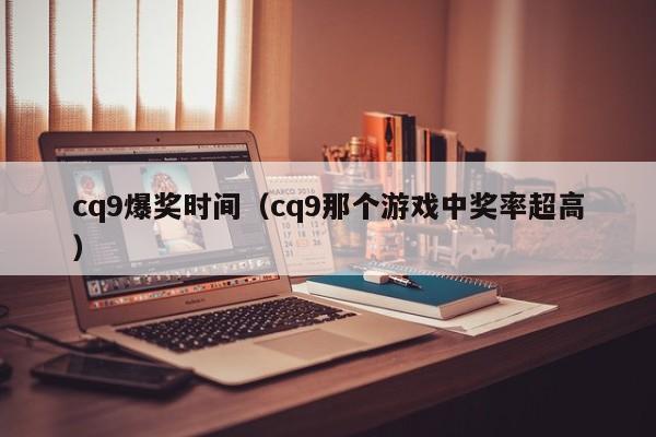 cq9爆奖时间（cq9那个游戏中奖率超高）