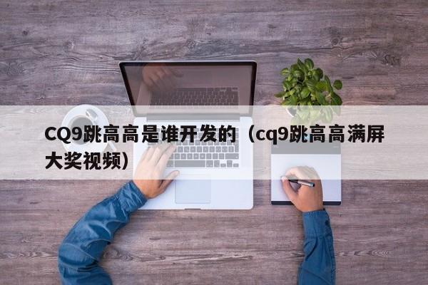 CQ9跳高高是谁开发的（cq9跳高高满屏大奖视频）
