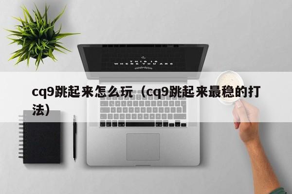 cq9跳起来怎么玩（cq9跳起来最稳的打法）