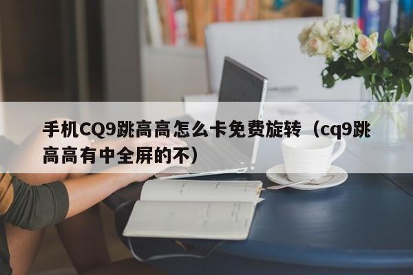 手机CQ9跳高高怎么卡免费旋转（cq9跳高高有中全屏的不）
