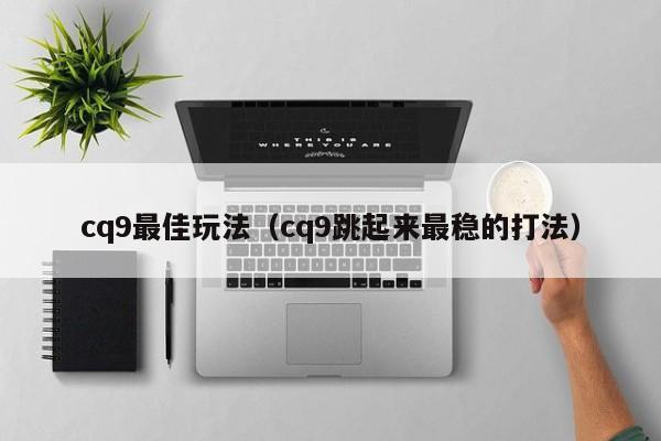 cq9最佳玩法（cq9跳起来最稳的打法）