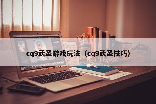 cq9武圣游戏玩法（cq9武圣技巧）