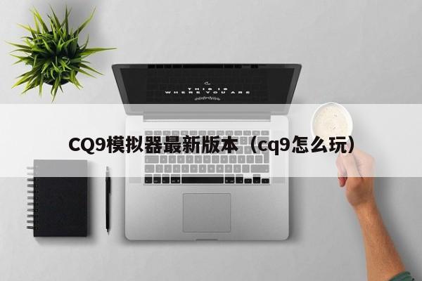 CQ9模拟器最新版本（cq9怎么玩）