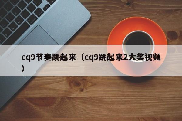 cq9节奏跳起来（cq9跳起来2大奖视频）