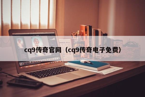 cq9传奇官网（cq9传奇电子免费）