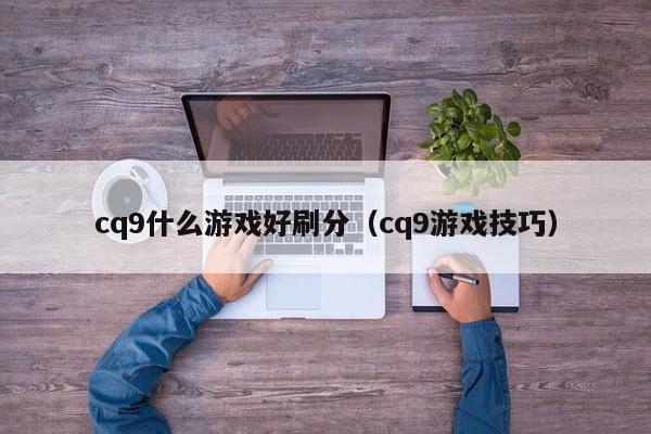cq9什么游戏好刷分（cq9游戏技巧）