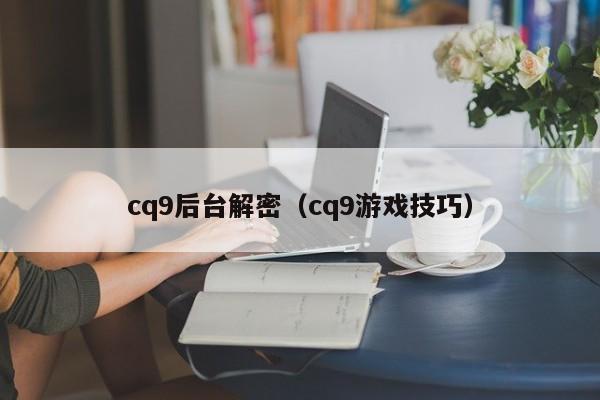 cq9后台解密（cq9游戏技巧）