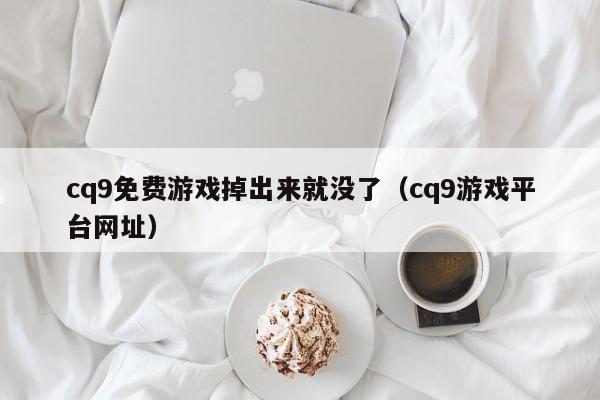 cq9免费游戏掉出来就没了（cq9游戏平台网址）