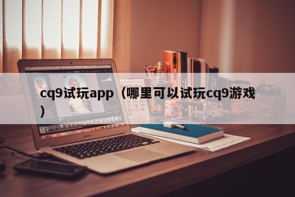 cq9试玩app（哪里可以试玩cq9游戏）