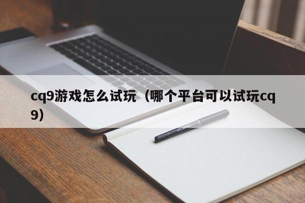 cq9游戏怎么试玩（哪个平台可以试玩cq9）