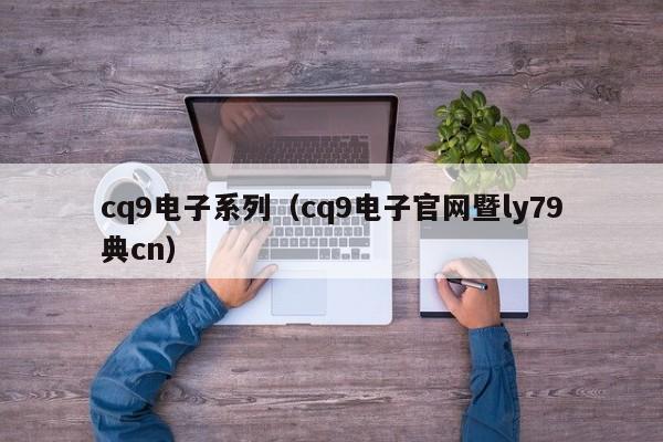 cq9电子系列（cq9电子官网暨ly79典cn）
