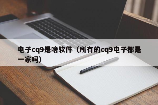 电子cq9是啥软件（所有的cq9电子都是一家吗）
