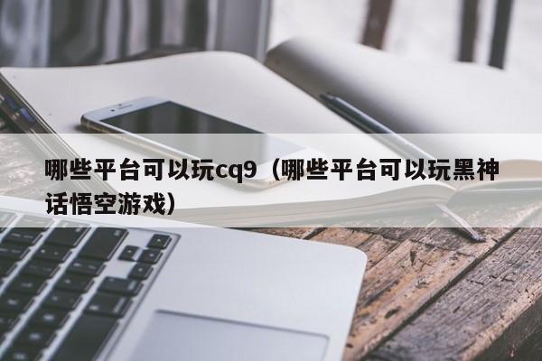 哪些平台可以玩cq9（哪些平台可以玩黑神话悟空游戏）