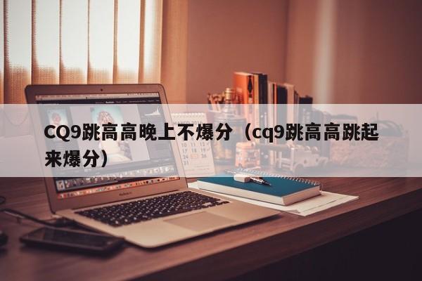 CQ9跳高高晚上不爆分（cq9跳高高跳起来爆分）