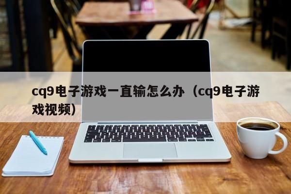 cq9电子游戏一直输怎么办（cq9电子游戏视频）