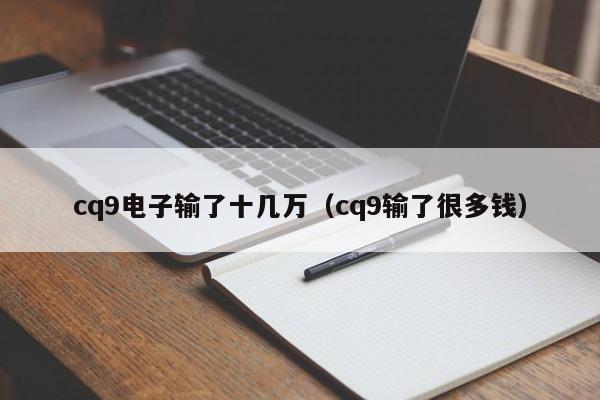 cq9电子输了十几万（cq9输了很多钱）