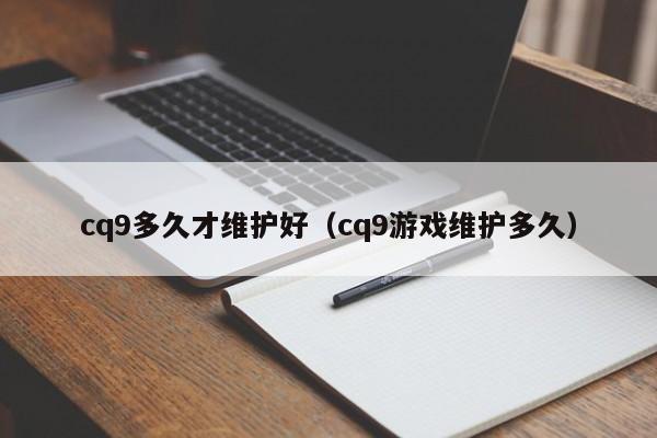 cq9多久才维护好（cq9游戏维护多久）