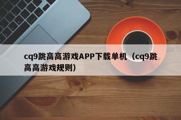 cq9跳高高游戏APP下载单机（cq9跳高高游戏规则）