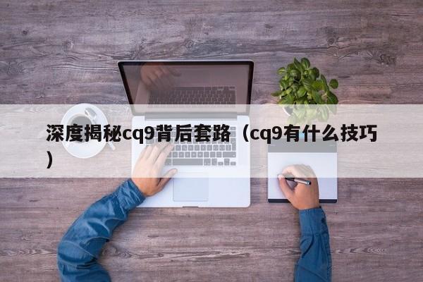 深度揭秘cq9背后套路（cq9有什么技巧）