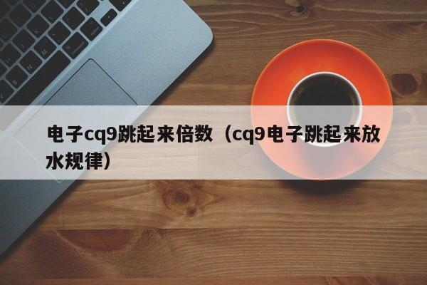 电子cq9跳起来倍数（cq9电子跳起来放水规律）