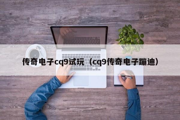 传奇电子cq9试玩（cq9传奇电子蹦迪）