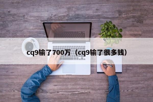 cq9输了700万（cq9输了很多钱）